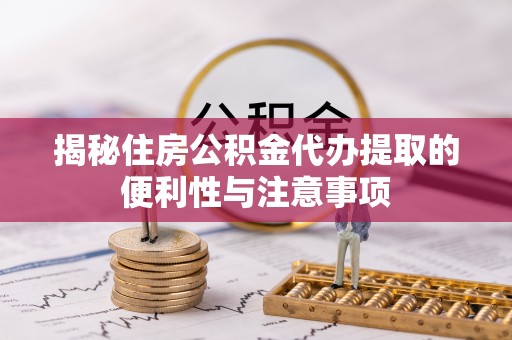 黑龙江揭秘住房公积金代办提取的便利性与注意事项