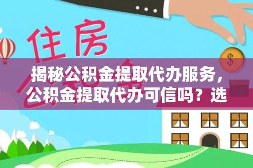 黑龙江揭秘公积金提取代办服务，公积金提取代办可信吗？选择前你需要知道的真相