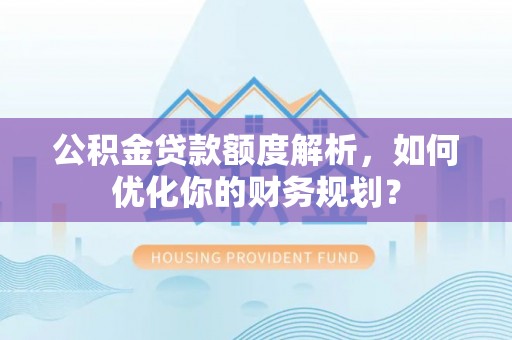 黑龙江公积金贷款额度解析，如何优化你的财务规划？