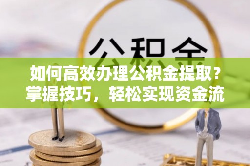 黑龙江如何高效办理公积金提取？掌握技巧，轻松实现资金流动
