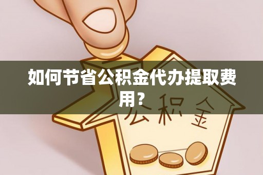黑龙江如何节省公积金代办提取费用？