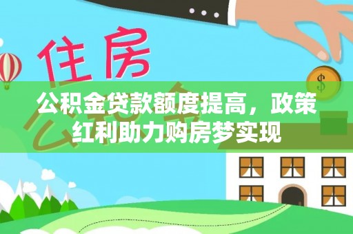 黑龙江公积金贷款额度提高，政策红利助力购房梦实现