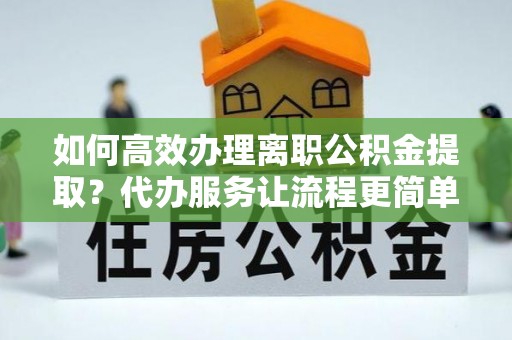 黑龙江如何高效办理离职公积金提取？代办服务让流程更简单