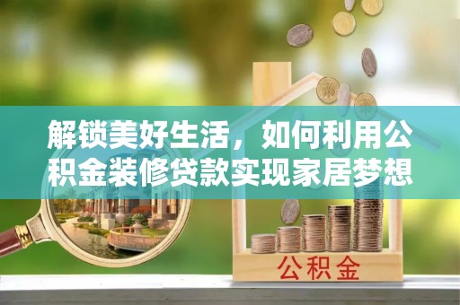 黑龙江解锁美好生活，如何利用公积金装修贷款实现家居梦想
