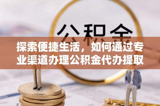 黑龙江探索便捷生活，如何通过专业渠道办理公积金代办提取业务