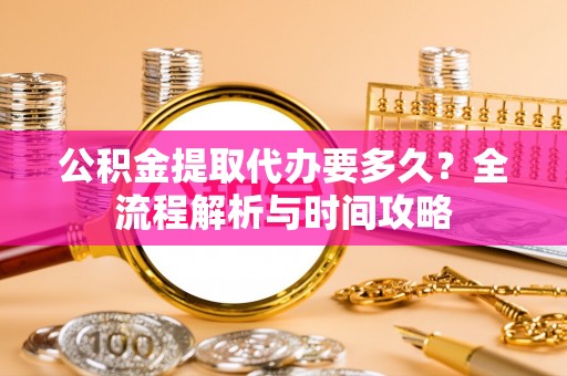 黑龙江公积金提取代办要多久？全流程解析与时间攻略