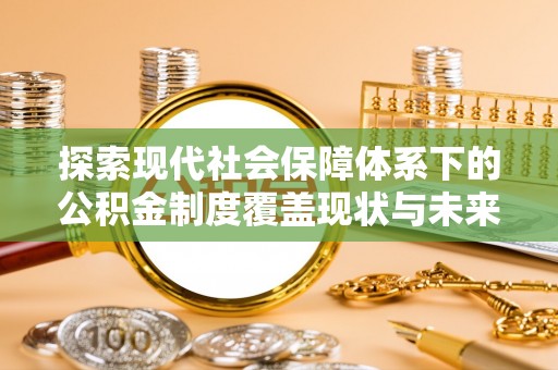 黑龙江探索现代社会保障体系下的公积金制度覆盖现状与未来发展
