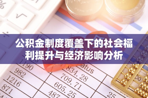 黑龙江公积金制度覆盖下的社会福利提升与经济影响分析