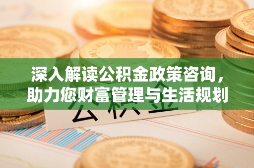 黑龙江深入解读公积金政策咨询，助力您财富管理与生活规划
