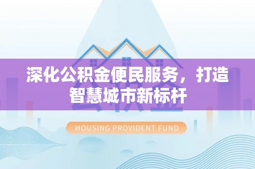 黑龙江深化公积金便民服务，打造智慧城市新标杆
