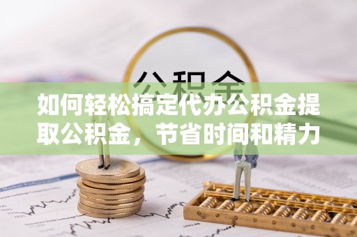 黑龙江如何轻松搞定代办公积金提取公积金，节省时间和精力的秘密武器