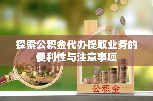 黑龙江探索公积金代办提取业务的便利性与注意事项