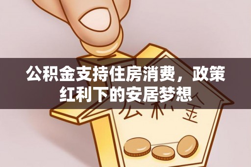 黑龙江公积金支持住房消费，政策红利下的安居梦想