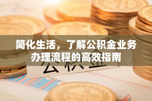 黑龙江简化生活，了解公积金业务办理流程的高效指南