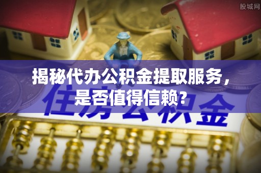 黑龙江揭秘代办公积金提取服务，是否值得信赖？