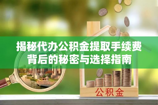 黑龙江揭秘代办公积金提取手续费背后的秘密与选择指南