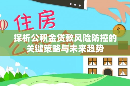 黑龙江探析公积金贷款风险防控的关键策略与未来趋势