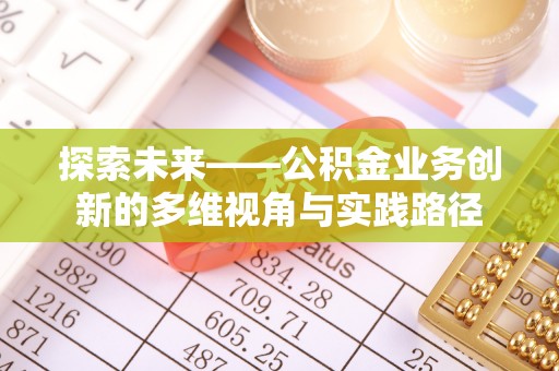 黑龙江探索未来——公积金业务创新的多维视角与实践路径