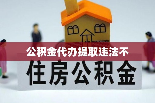 黑龙江公积金代办提取违法不