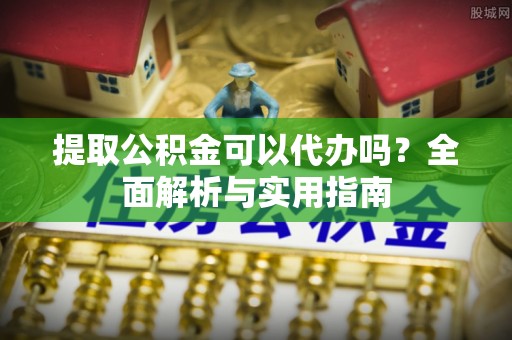 黑龙江提取公积金可以代办吗？全面解析与实用指南