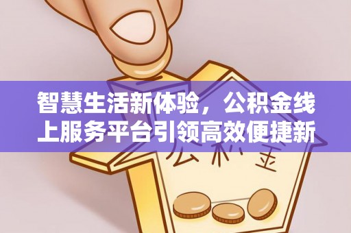 黑龙江智慧生活新体验，公积金线上服务平台引领高效便捷新潮流