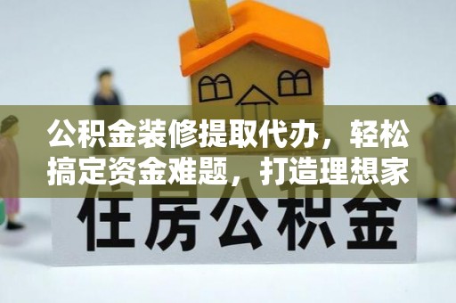 黑龙江公积金装修提取代办，轻松搞定资金难题，打造理想家居