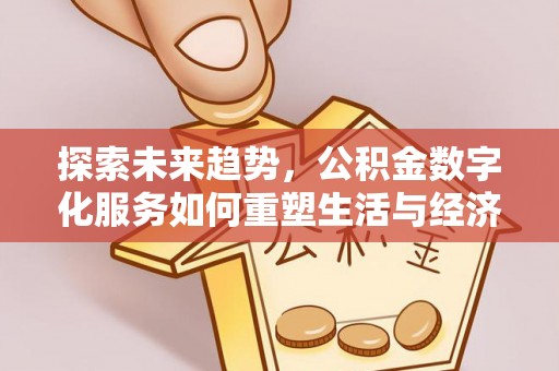 黑龙江探索未来趋势，公积金数字化服务如何重塑生活与经济