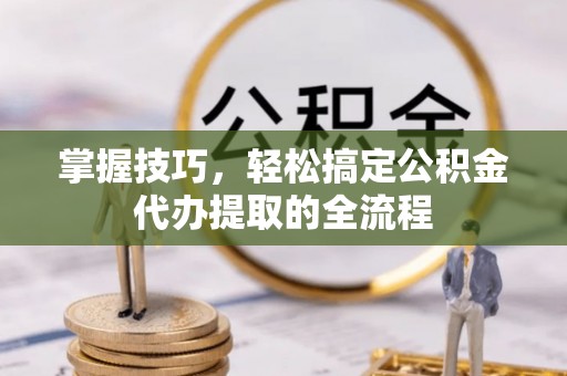 黑龙江掌握技巧，轻松搞定公积金代办提取的全流程