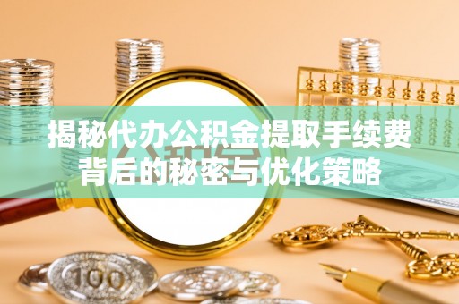 黑龙江揭秘代办公积金提取手续费背后的秘密与优化策略