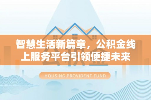 黑龙江智慧生活新篇章，公积金线上服务平台引领便捷未来
