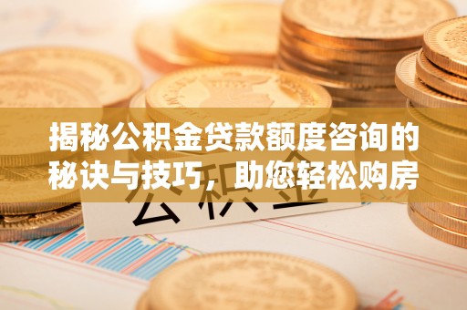 黑龙江揭秘公积金贷款额度咨询的秘诀与技巧，助您轻松购房！