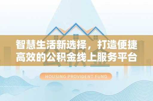 黑龙江智慧生活新选择，打造便捷高效的公积金线上服务平台