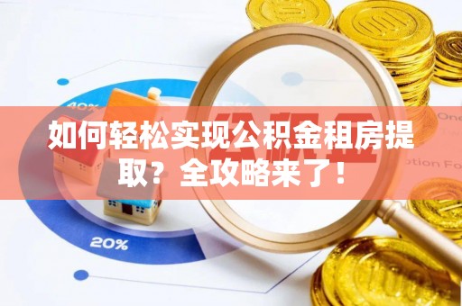 黑龙江如何轻松实现公积金租房提取？全攻略来了！