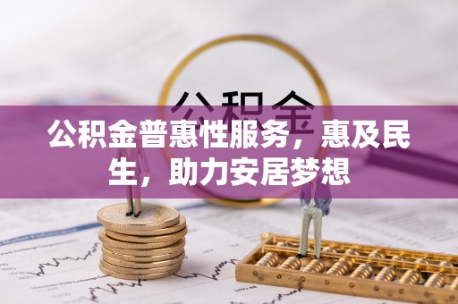 黑龙江公积金普惠性服务，惠及民生，助力安居梦想