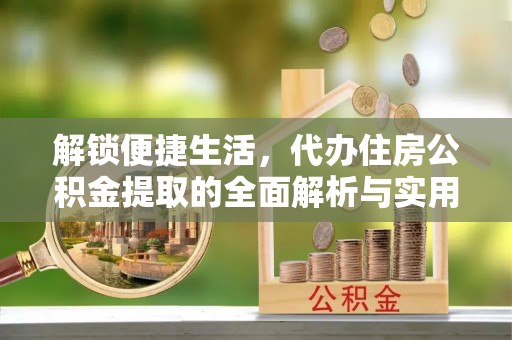 黑龙江解锁便捷生活，代办住房公积金提取的全面解析与实用指南