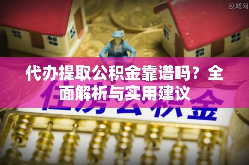 黑龙江代办提取公积金靠谱吗？全面解析与实用建议