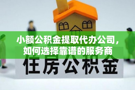 黑龙江小额公积金提取代办公司，如何选择靠谱的服务商