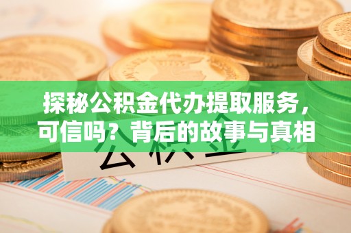 黑龙江探秘公积金代办提取服务，可信吗？背后的故事与真相