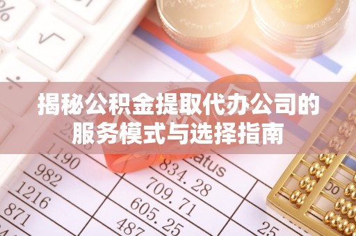 黑龙江揭秘公积金提取代办公司的服务模式与选择指南
