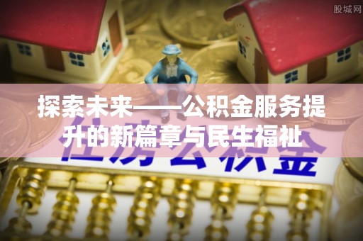 黑龙江探索未来——公积金服务提升的新篇章与民生福祉