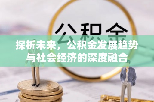 黑龙江探析未来，公积金发展趋势与社会经济的深度融合