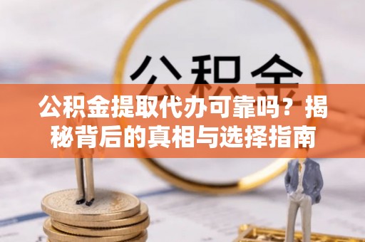 黑龙江公积金提取代办可靠吗？揭秘背后的真相与选择指南