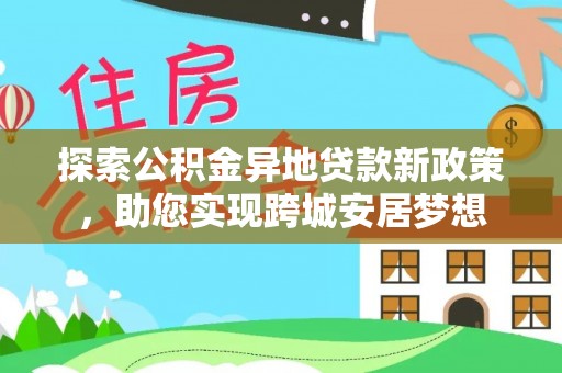 黑龙江探索公积金异地贷款新政策，助您实现跨城安居梦想