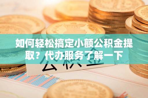 黑龙江如何轻松搞定小额公积金提取？代办服务了解一下