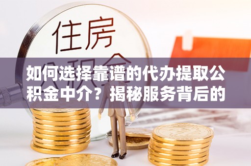 黑龙江如何选择靠谱的代办提取公积金中介？揭秘服务背后的真相