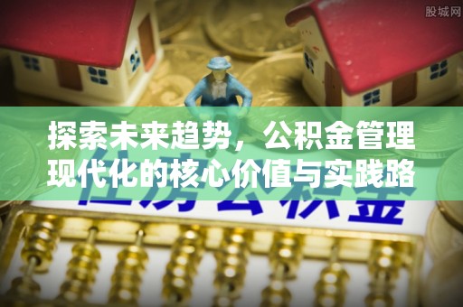 黑龙江探索未来趋势，公积金管理现代化的核心价值与实践路径