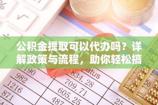 黑龙江公积金提取可以代办吗？详解政策与流程，助你轻松搞定！