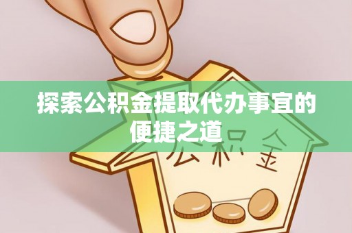 黑龙江探索公积金提取代办事宜的便捷之道