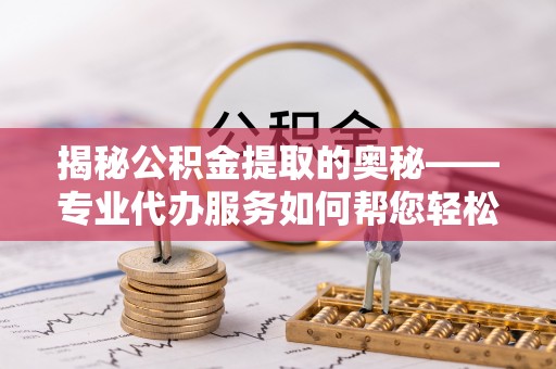 黑龙江揭秘公积金提取的奥秘——专业代办服务如何帮您轻松搞定