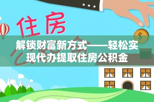 黑龙江解锁财富新方式——轻松实现代办提取住房公积金